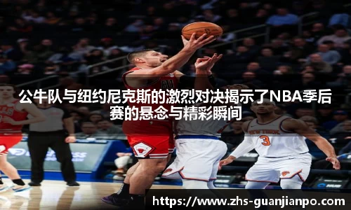 公牛队与纽约尼克斯的激烈对决揭示了NBA季后赛的悬念与精彩瞬间
