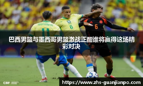 巴西男篮与墨西哥男篮激战正酣谁将赢得这场精彩对决