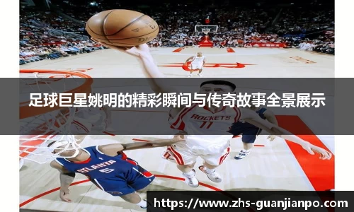 足球巨星姚明的精彩瞬间与传奇故事全景展示