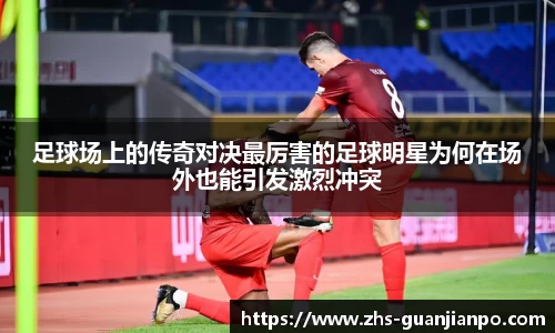 足球场上的传奇对决最厉害的足球明星为何在场外也能引发激烈冲突
