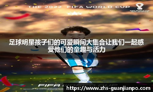足球明星孩子们的可爱瞬间大集合让我们一起感受他们的童趣与活力